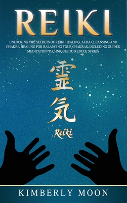 Reiki: Unlocking the Secrets of Reiki Healing Aura Cleansing and Chakra Healing for Balancing Your Chakras, Including Guided - Kimberly Moon