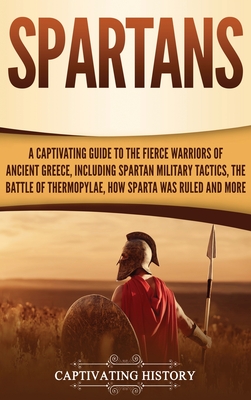 Spartans: A Captivating Guide to the Fierce Warriors of Ancient Greece, Including Spartan Military Tactics, the Battle of Thermo - Captivating History