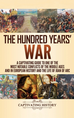 The Hundred Years' War: A Captivating Guide to One of the Most Notable Conflicts of the Middle Ages and in European History and the Life of Jo - Captivating History