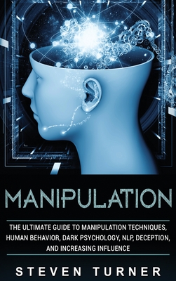 Manipulation: The Ultimate Guide to Manipulation Techniques, Human Behavior, Dark Psychology, NLP, Deception, and Increasing Influen - Steven Turner