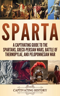 Sparta: A Captivating Guide to the Spartans, Greco-Persian Wars, Battle of Thermopylae, and Peloponnesian War - Captivating History