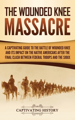 The Wounded Knee Massacre: A Captivating Guide to the Battle of Wounded Knee and Its Impact on the Native Americans after the Final Clash between - Captivating History