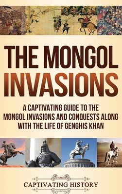 The Mongol Invasions: A Captivating Guide to the Mongol Invasions and Conquests along with the Life of Genghis Khan - Captivating History