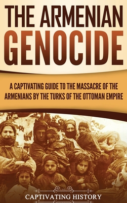 The Armenian Genocide: A Captivating Guide to the Massacre of the Armenians by the Turks of the Ottoman Empire - Captivating History