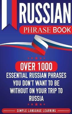 Russian Phrase Book: Over 1000 Essential Russian Phrases You Don't Want to Be Without on Your Trip to Russia - Simple Language Learning