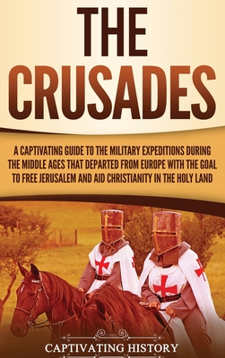 The Crusades: A Captivating Guide to the Military Expeditions During the Middle Ages That Departed from Europe with the Goal to Free - Captivating History