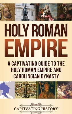 Holy Roman Empire: A Captivating Guide to the Holy Roman Empire and Carolingian Dynasty - Captivating History