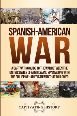 Spanish-American War: A Captivating Guide to the War Between the United States of America and Spain along with The Philippine-American War t - Captivating History