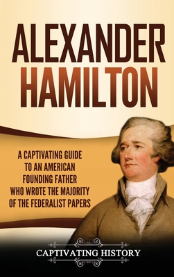Alexander Hamilton: A Captivating Guide to an American Founding Father Who Wrote the Majority of The Federalist Papers - Captivating History