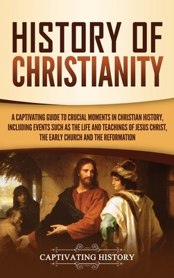 History of Christianity: A Captivating Guide to Crucial Moments in Christian History, Including Events Such as the Life and Teachings of Jesus - Captivating History