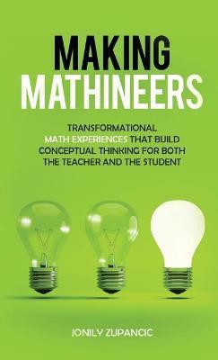 Making Mathineers: Transformational Math Experiences That Build Conceptual Thinking for Both the Teacher and the Student - Jonily Zupancic