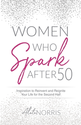 Women Who Spark After 50: Inspiration to Reinvent and Reignite Your Life for the Second Half - Aleta Norris