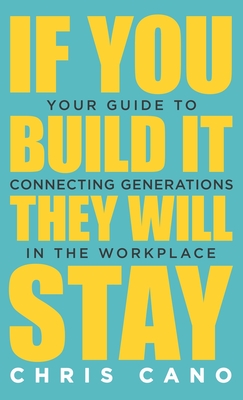 If You Build It They Will Stay: Your Guide To Connecting Generations In The Workplace - Christopher Cano