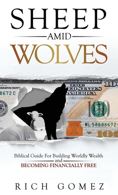 Sheep Amid Wolves: Biblical Guide For Building Worldly Wealth and Becoming Financially Free - Rich Gomez