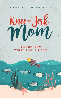Knee-Jerk Mom: Freedom From Worry, Fear, & Regret - Lana Leigh Wilkens