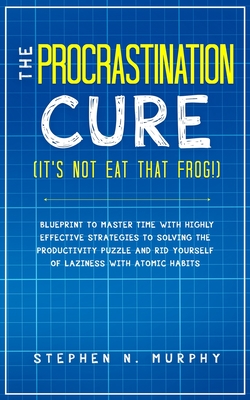 The Procrastination Cure (It's Not Eat That Frog!): Blueprint to Master Time with Highly Effective Strategies to Solving the Productivity Puzzle and R - Stephen N. Murphy