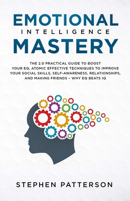 Emotional Intelligence Mastery: The 2. 0 Practical Guide to Boost Your EQ, Atomic Effective Techniques to Improve Your Social Skills, Self-Awareness, - Stephen Patterson