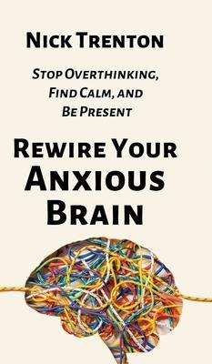 Rewire Your Anxious Brain: Stop Overthinking, Find Calm, and Be Present - Nick Trenton