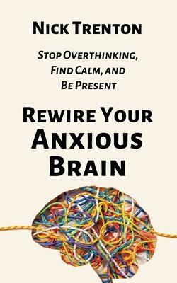 Rewire Your Anxious Brain: Stop Overthinking, Find Calm, and Be Present - Nick Trenton