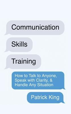 Communication Skills Training: How to Talk to Anyone, Speak with Clarity, & Handle Any Situation: How to Talk to Anyone, Speak with Clarity, & Handle - Patrick King