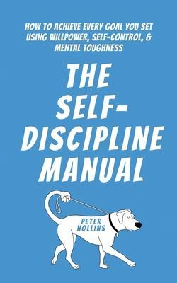 The Self-Discipline Manual: How to Achieve Every Goal You Set Using Willpower, Self-Control, and Mental Toughness - Peter Hollins