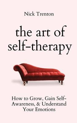 The Art of Self-Therapy: How to Grow, Gain Self-Awareness, and Understand Your Emotions - Nick Trenton