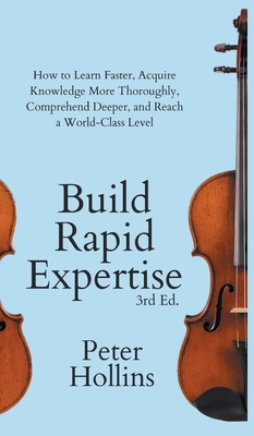 Build Rapid Expertise: How to Learn Faster, Acquire Knowledge More Thoroughly, Comprehend Deeper, and Reach a World-Class Level (3rd Ed.) - Peter Hollins
