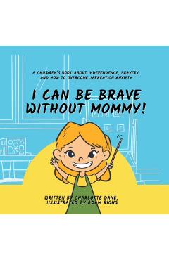I Can Be Brave Without Mommy! A Children's Book About Independence, Bravery, and How To Overcome Separation Anxiety - Charlotte Dane