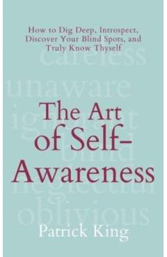 The Art of Self-Awareness: How to Dig Deep, Introspect, Discover Your Blind Spots, and Truly Know Thyself - Patrick King
