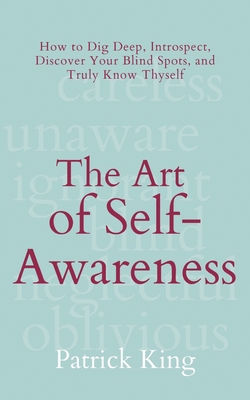 The Art of Self-Awareness: How to Dig Deep, Introspect, Discover Your Blind Spots, and Truly Know Thyself - Patrick King