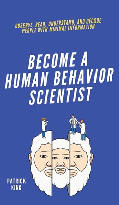 Become A Human Behavior Scientist: Observe, Read, Understand, and Decode People With Minimal Information - Patrick King