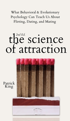 The Science of Attraction: What Behavioral & Evolutionary Psychology Can Teach Us About Flirting, Dating, and Mating - Patrick King