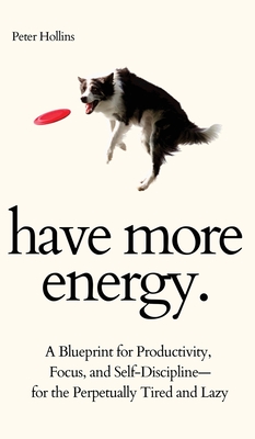 Have More Energy. A Blueprint for Productivity, Focus, and Self-Discipline-for the Perpetually Tired and Lazy - Peter Hollins