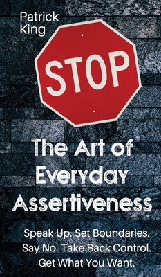 The Art of Everyday Assertiveness: Speak up. Set Boundaries. Say No. Take Back Control. Get What You Want - Patrick King