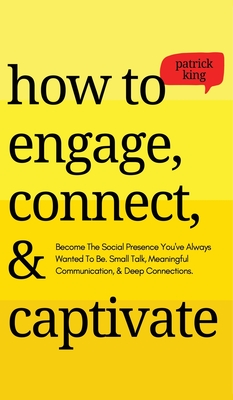 How to Engage, Connect, & Captivate: Become the Social Presence You've Always Wanted To Be. Small Talk, Meaningful Communication, & Deep Connections - Patrick King