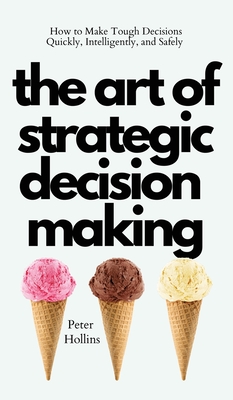 The Art of Strategic Decision-Making: How to Make Tough Decisions Quickly, Intelligently, and Safely - Peter Hollins