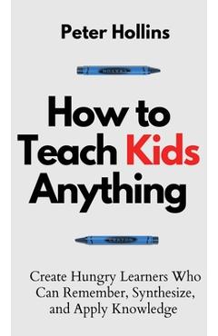 Coperta cărții 'How to Teach Kids Anything: Create Hungry Learners Who can Remember, Synthesize, and Apply Knowledge: Sé inteligente,'