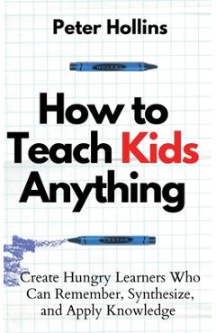Coperta cărții 'How to Teach Kids Anything: Create Hungry Learners Who can Remember, Synthesize, and Apply Knowledge: Sé inteligente,'