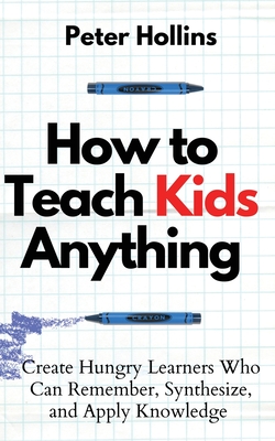 How to Teach Kids Anything: Create Hungry Learners Who can Remember, Synthesize, and Apply Knowledge: Sé inteligente, rápido y magnético - Peter Hollins