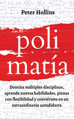 Polimatía: Domina múltiples disciplinas, aprende nuevas habilidades, piensa con flexibilidad y conviértete en un extraordinario a - Peter Hollins