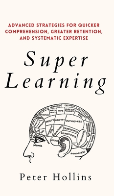 Super Learning: Advanced Strategies for Quicker Comprehension, Greater Retention, and Systematic Expertise - Peter Hollins