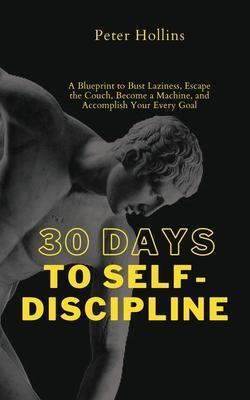 30 Days to Self-Discipline: A Blueprint to Bust Laziness, Escape the Couch, Become a Machine, and Accomplish Your Every Goal - Peter Hollins