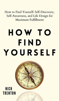 How to Find Yourself: Self-Discovery, Self-Awareness, and Life Design for Maximum Fulfillment - Nick Trenton