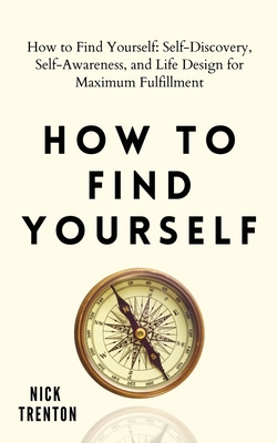 How to Find Yourself: Self-Discovery, Self-Awareness, and Life Design for Maximum Fulfillment - Nick Trenton
