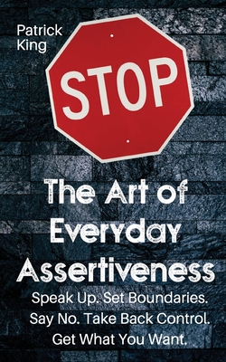 The Art of Everyday Assertiveness: Speak up. Set Boundaries. Say No. Take Back Control. Get What You Want - Patrick King