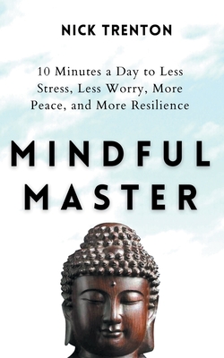 Mindful Master: 10 Minutes a Day to Less Stress, Less Worry, More Peace, and More Resilience - Nick Trenton
