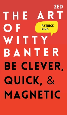 The Art of Witty Banter: Be Clever, Quick, & Magnetic - Patrick King