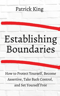 How to Establish Boundaries: Protect Yourself, Become Assertive, Take Back Control, and Set Yourself Free - Patrick King