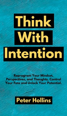 Think With Intention: Reprogram Your Mindset, Perspectives, and Thoughts. Control Your Fate and Unlock Your Potential. - Peter Hollins