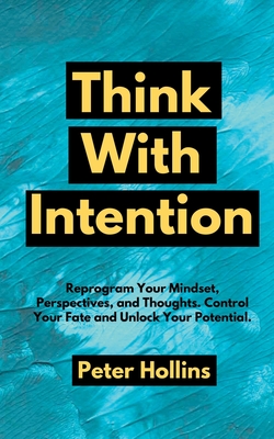Think With Intention: Reprogram Your Mindset, Perspectives, and Thoughts. Control Your Fate and Unlock Your Potential. - Peter Hollins